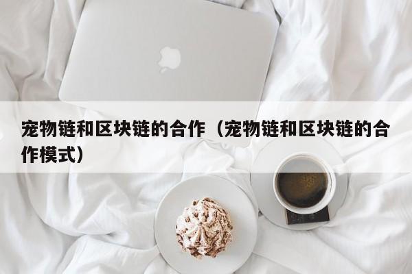 宠物链和区块链的合作（宠物链和区块链的合作模式）