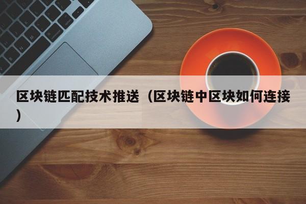 区块链匹配技术推送（区块链中区块如何连接）