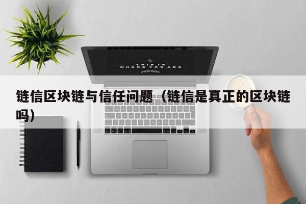 链信区块链与信任问题（链信是真正的区块链吗）