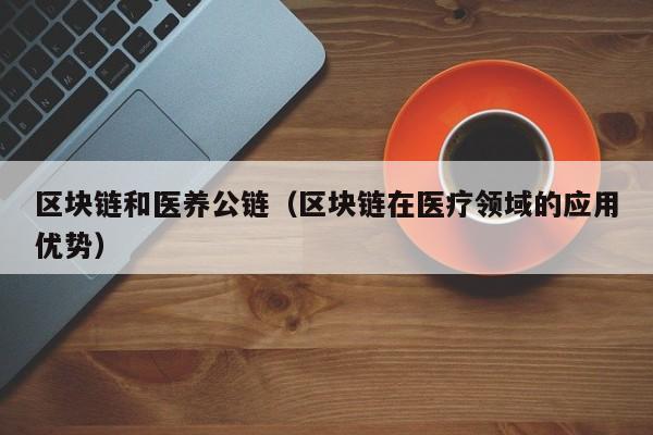 区块链和医养公链（区块链在医疗领域的应用优势）
