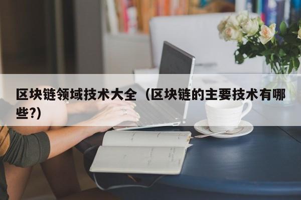 区块链领域技术大全（区块链的主要技术有哪些?）
