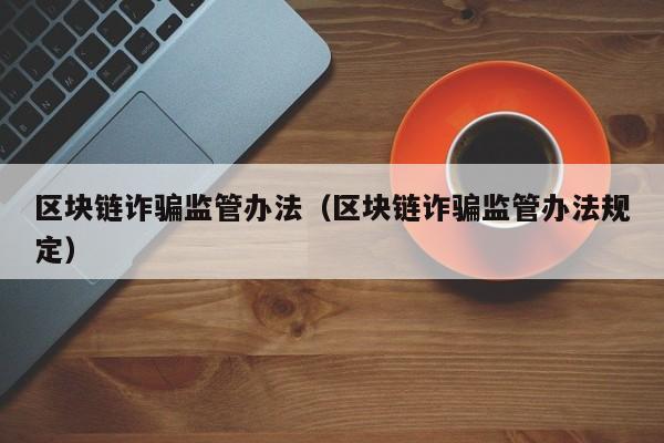 区块链诈骗监管办法（区块链诈骗监管办法规定）