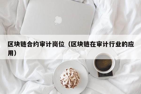 区块链合约审计岗位（区块链在审计行业的应用）