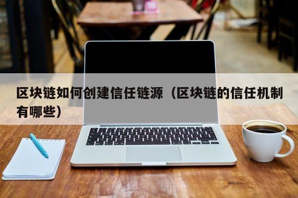 区块链如何创建信任链源（区块链的信任机制有哪些）
