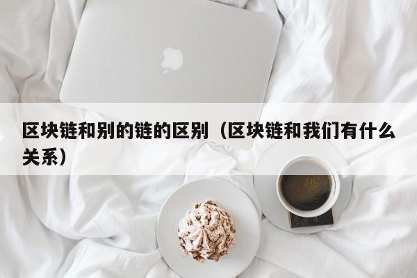 区块链和别的链的区别（区块链和我们有什么关系）