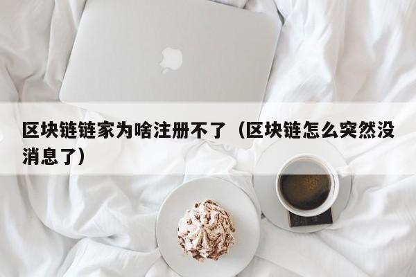 区块链链家为啥注册不了（区块链怎么突然没消息了）