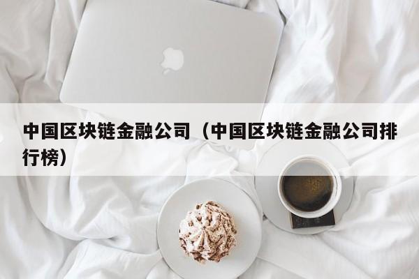 中国区块链金融公司（中国区块链金融公司排行榜）
