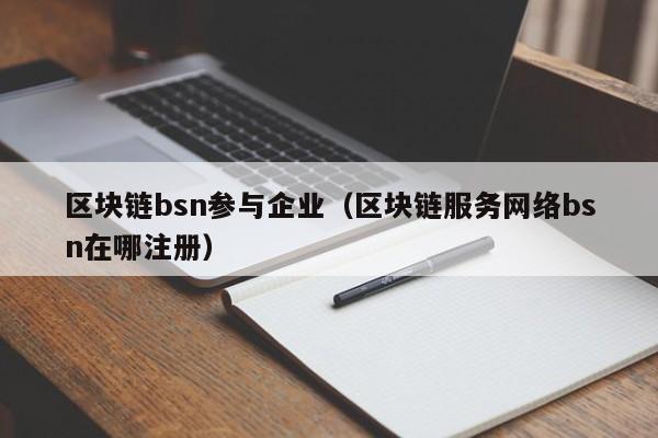 区块链bsn参与企业（区块链服务网络bsn在哪注册）