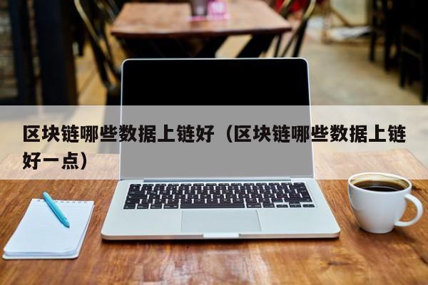 区块链哪些数据上链好（区块链哪些数据上链好一点）