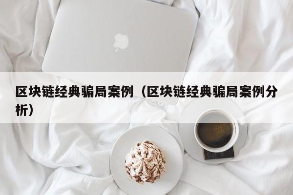区块链经典骗局案例（区块链经典骗局案例分析）
