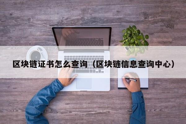区块链证书怎么查询（区块链信息查询中心）