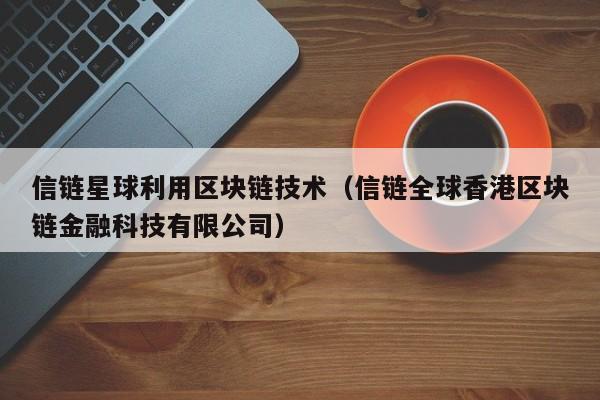 信链星球利用区块链技术（信链全球香港区块链金融科技有限公司）