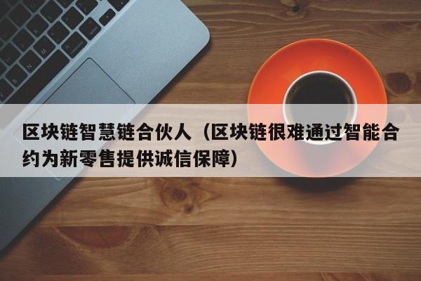 区块链智慧链合伙人（区块链很难通过智能合约为新零售提供诚信保障）