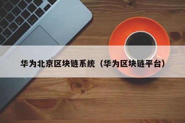 华为北京区块链系统（华为区块链平台）
