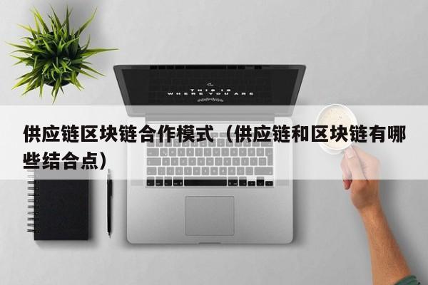 供应链区块链合作模式（供应链和区块链有哪些结合点）