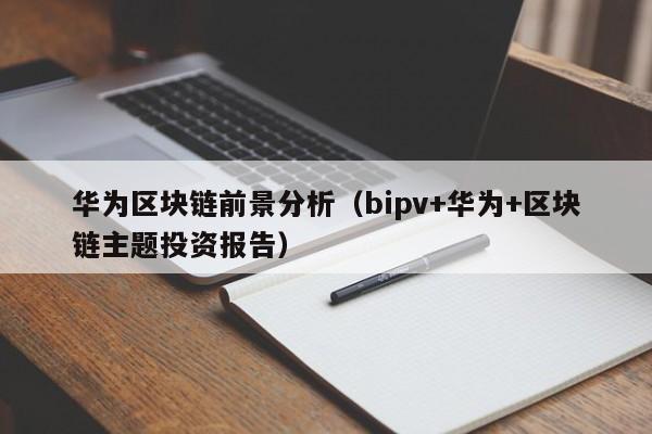 华为区块链前景分析（bipv+华为+区块链主题投资报告）