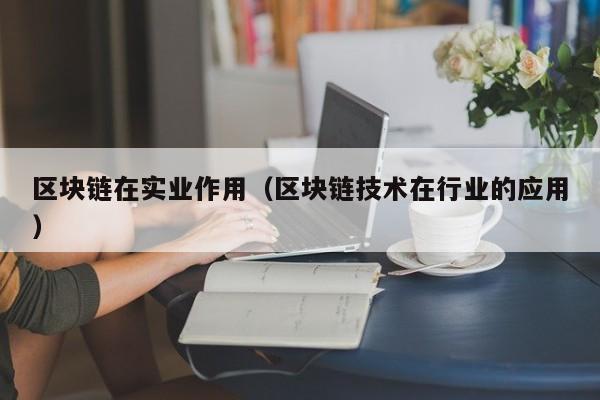 区块链在实业作用（区块链技术在行业的应用）