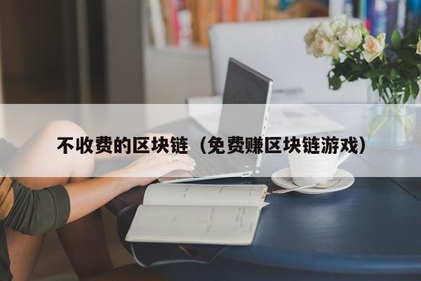 不收费的区块链（免费赚区块链游戏）