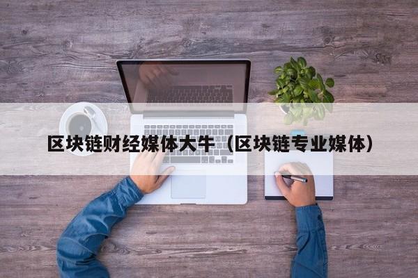 区块链财经媒体大牛（区块链专业媒体）