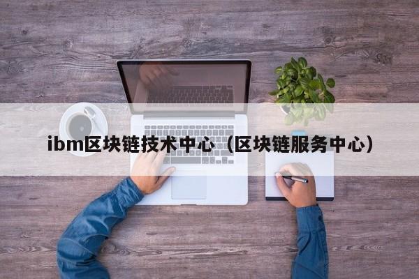 ibm区块链技术中心（区块链服务中心）