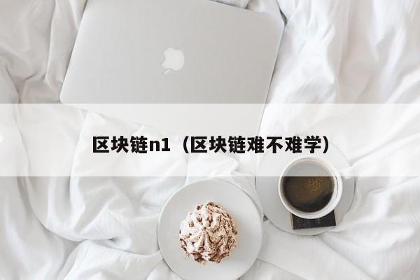 区块链n1（区块链难不难学）