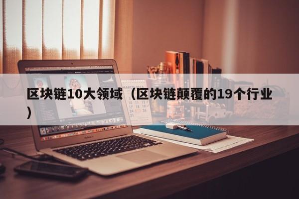 区块链10大领域（区块链颠覆的19个行业）