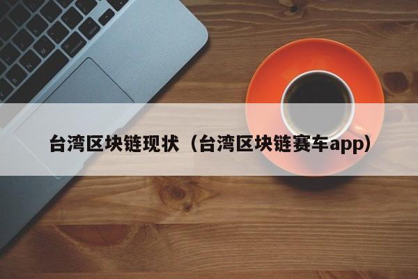 台湾区块链现状（台湾区块链赛车app）