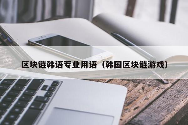 区块链韩语专业用语（韩国区块链游戏）
