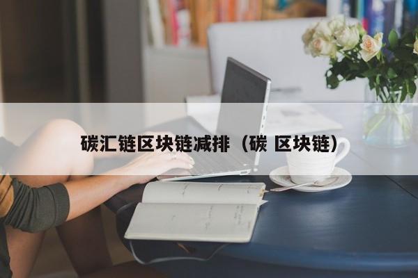 碳汇链区块链减排（碳 区块链）