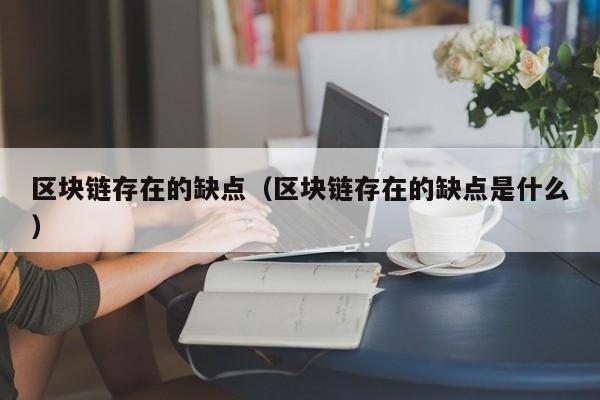 区块链存在的缺点（区块链存在的缺点是什么）