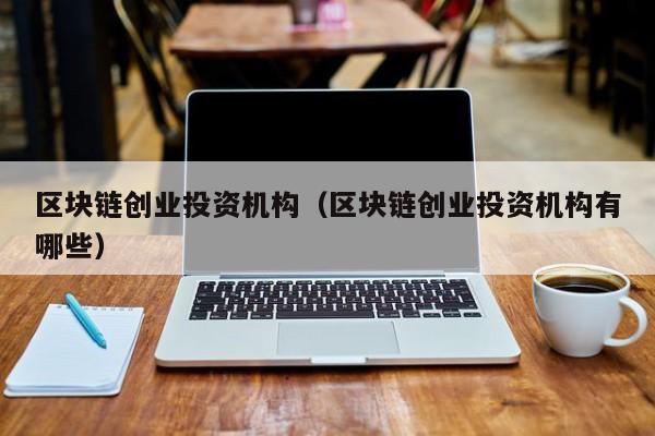 区块链创业投资机构（区块链创业投资机构有哪些）