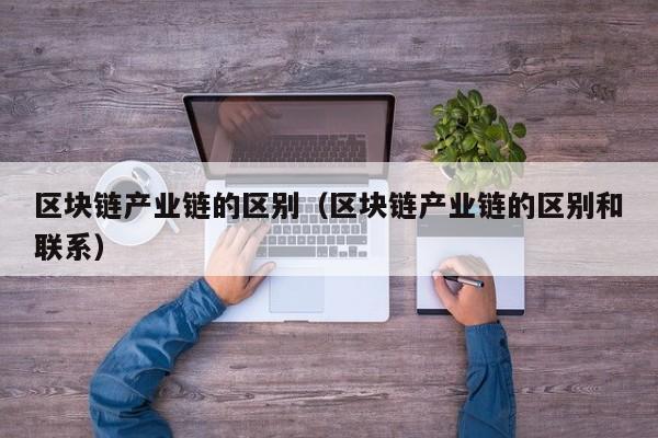 区块链产业链的区别（区块链产业链的区别和联系）
